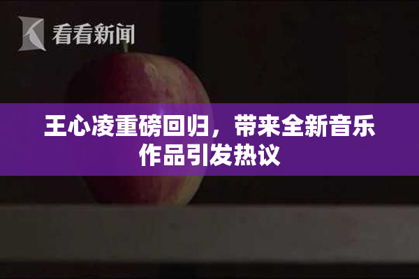 王心凌重磅回归，带来全新音乐作品引发热议