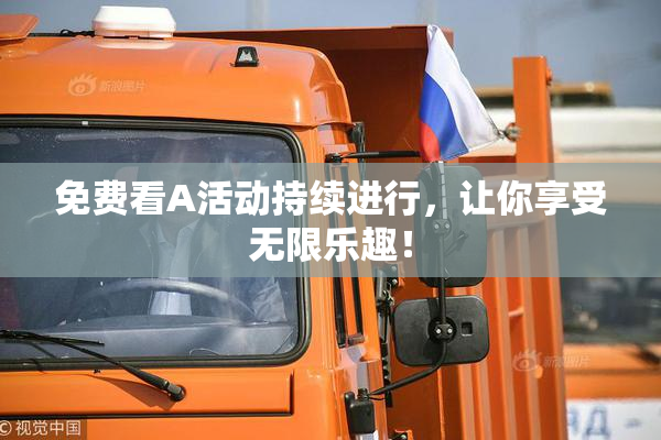 免费看A活动持续进行，让你享受无限乐趣！