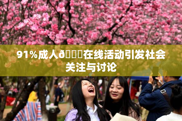 91%成人🔞在线活动引发社会关注与讨论