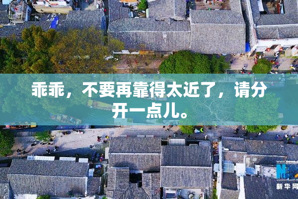 乖乖，不要再靠得太近了，请分开一点儿。