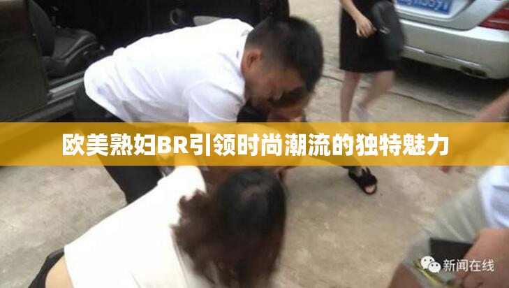 欧美熟妇BR引领时尚潮流的独特魅力