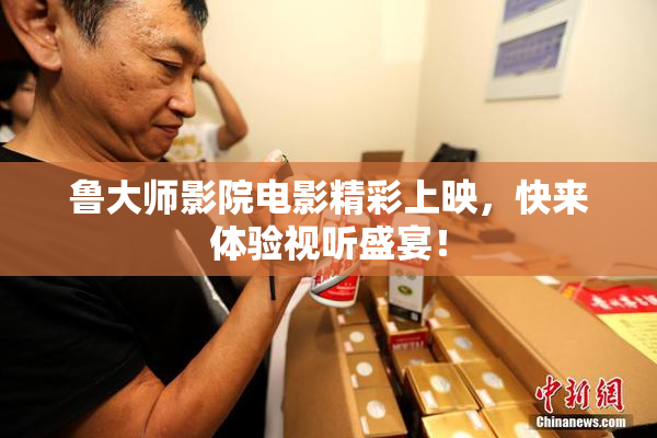 鲁大师影院电影精彩上映，快来体验视听盛宴！