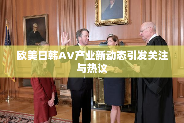 欧美日韩AV产业新动态引发关注与热议