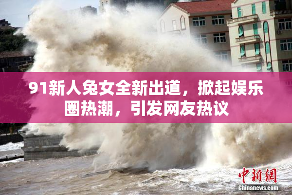 91新人兔女全新出道，掀起娱乐圈热潮，引发网友热议