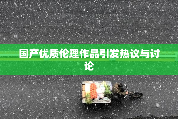 国产优质伦理作品引发热议与讨论