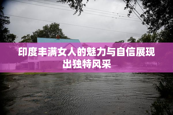 印度丰满女人的魅力与自信展现出独特风采
