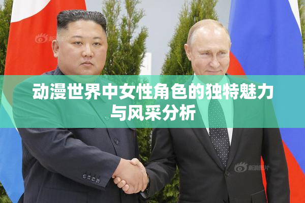 动漫世界中女性角色的独特魅力与风采分析