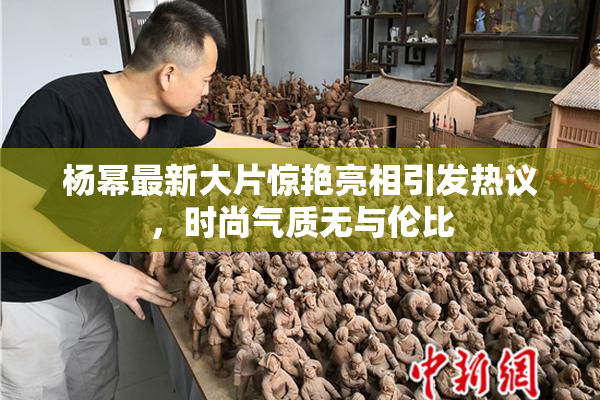 杨幂最新大片惊艳亮相引发热议，时尚气质无与伦比