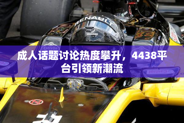 成人话题讨论热度攀升，4438平台引领新潮流