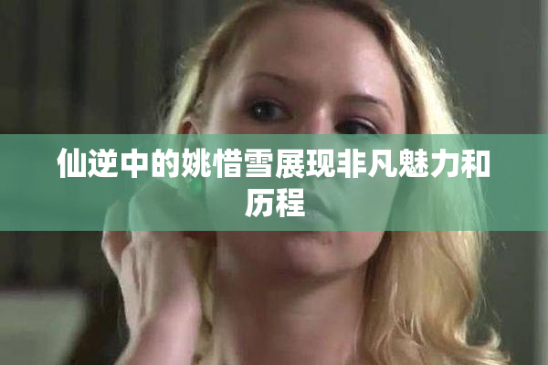 仙逆中的姚惜雪展现非凡魅力和历程
