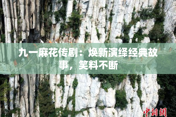 九一麻花传剧：焕新演绎经典故事，笑料不断