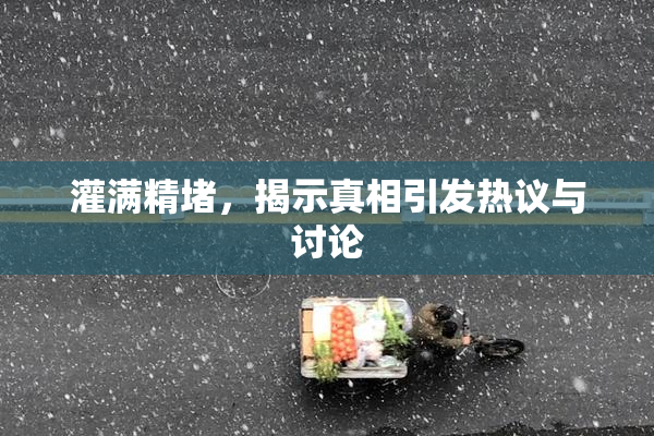 灌满精堵，揭示真相引发热议与讨论