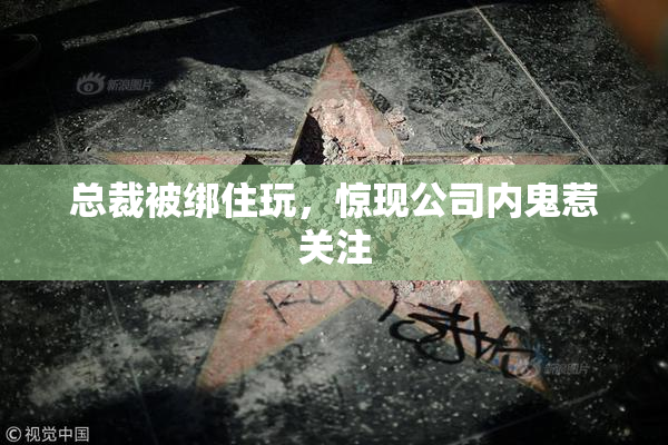 总裁被绑住玩，惊现公司内鬼惹关注