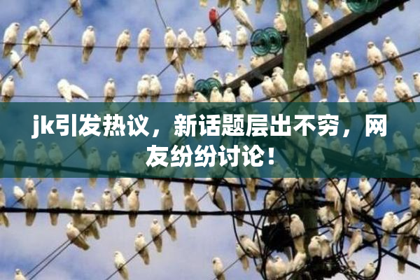 jk引发热议，新话题层出不穷，网友纷纷讨论！