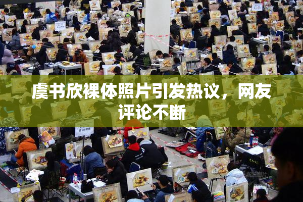 虞书欣裸体照片引发热议，网友评论不断