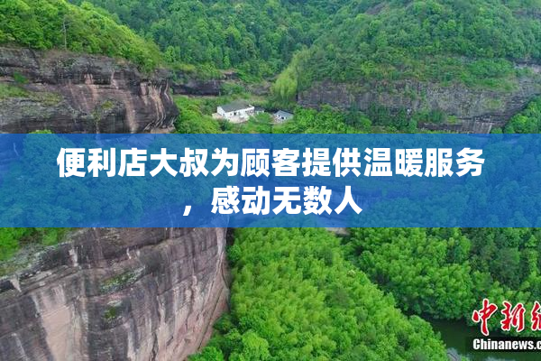 便利店大叔为顾客提供温暖服务，感动无数人