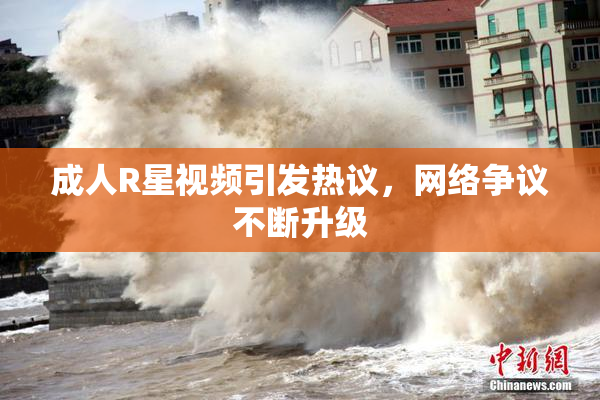 成人R星视频引发热议，网络争议不断升级