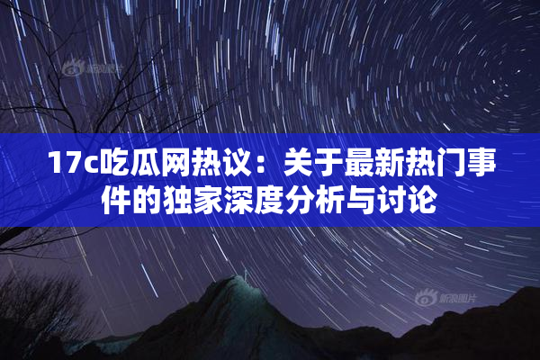 17c吃瓜网热议：关于最新热门事件的独家深度分析与讨论