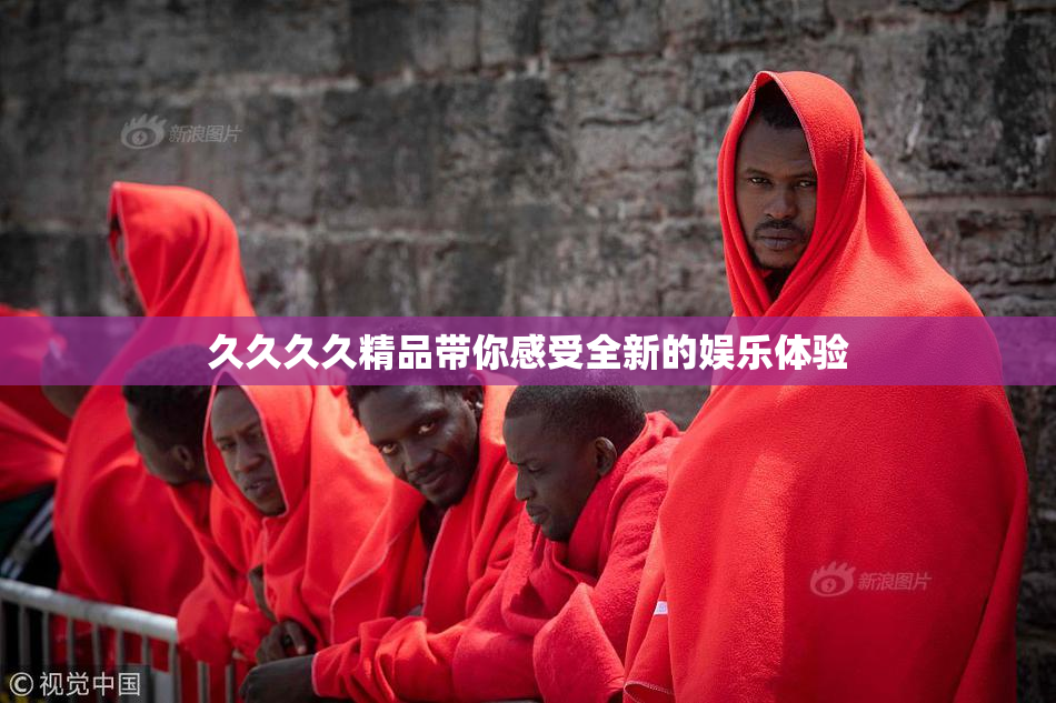 久久久久精品带你感受全新的娱乐体验