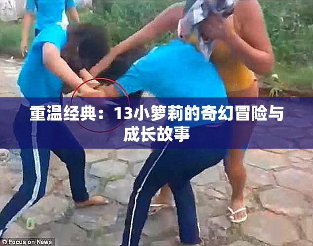 重温经典：13小箩莉的奇幻冒险与成长故事