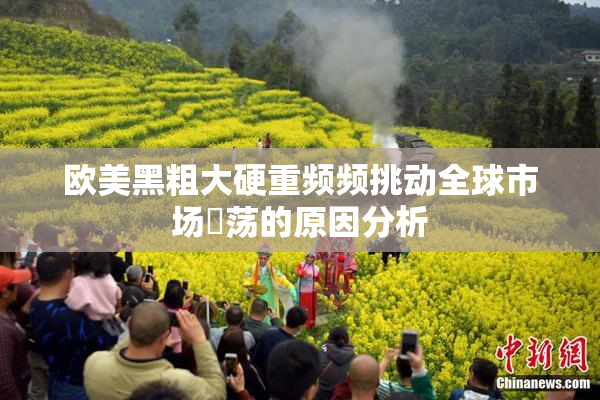 欧美黑粗大硬重频频挑动全球市场動荡的原因分析