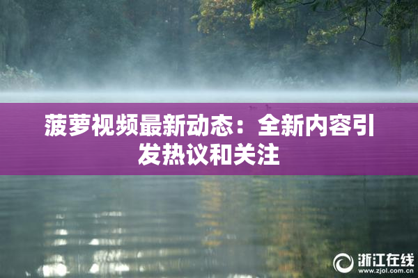 菠萝视频最新动态：全新内容引发热议和关注