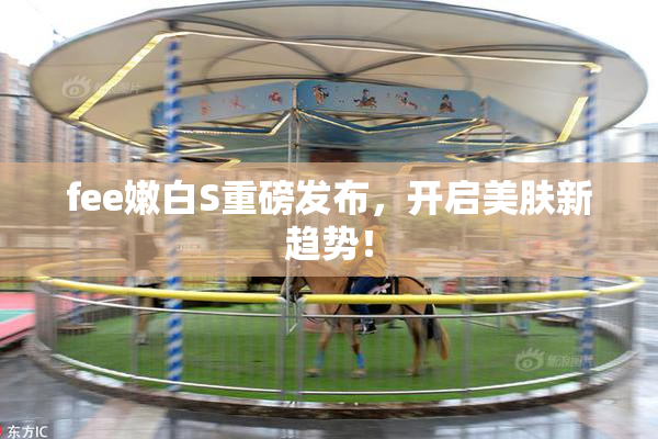 fee嫩白S重磅发布，开启美肤新趋势！