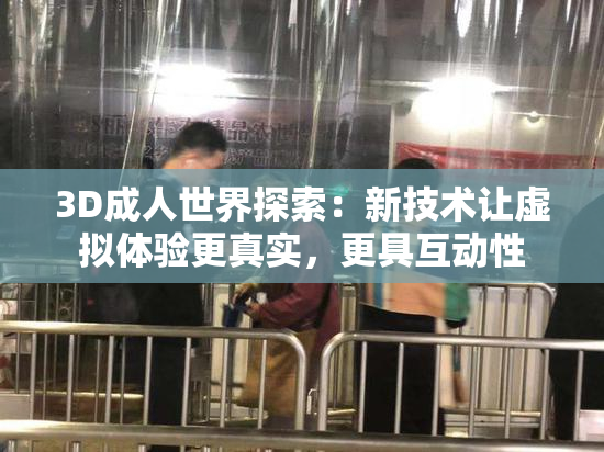 3D成人世界探索：新技术让虚拟体验更真实，更具互动性