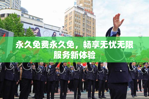 永久免费永久免，畅享无忧无限服务新体验