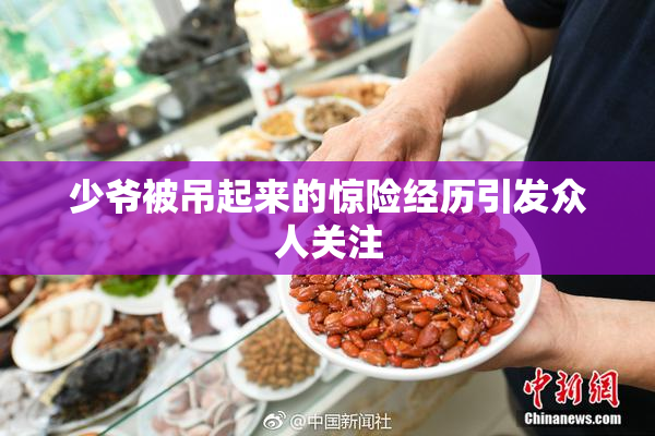 少爷被吊起来的惊险经历引发众人关注