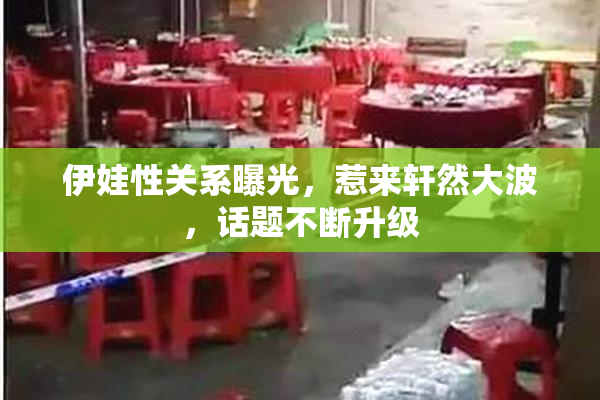 伊娃性关系曝光，惹来轩然大波，话题不断升级