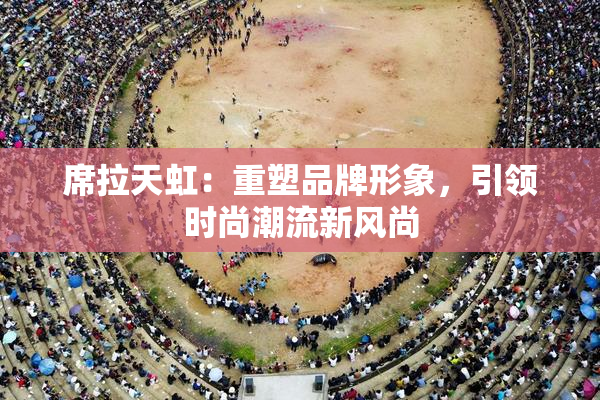 席拉天虹：重塑品牌形象，引领时尚潮流新风尚
