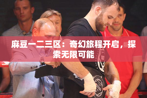 麻豆一二三区：奇幻旅程开启，探索无限可能