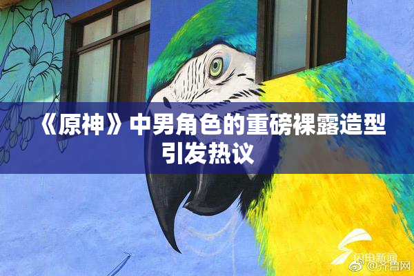 《原神》中男角色的重磅裸露造型引发热议