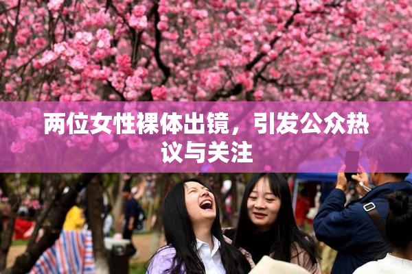 两位女性裸体出镜，引发公众热议与关注