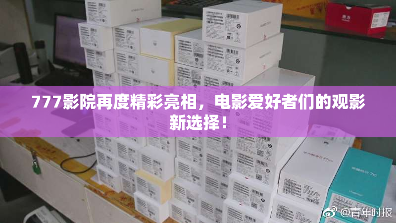777影院再度精彩亮相，电影爱好者们的观影新选择！