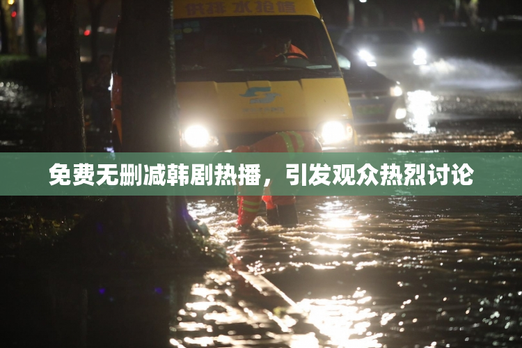 免费无删减韩剧热播，引发观众热烈讨论