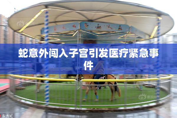 蛇意外闯入子宫引发医疗紧急事件
