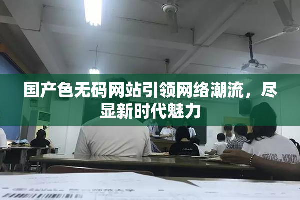 国产色无码网站引领网络潮流，尽显新时代魅力