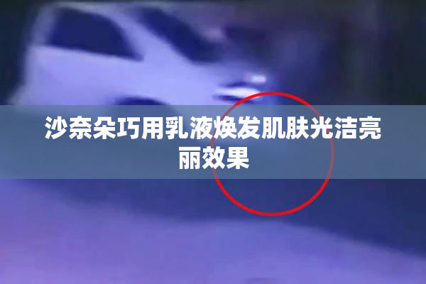 沙奈朵巧用乳液焕发肌肤光洁亮丽效果