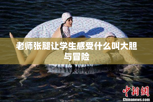 老师张腿让学生感受什么叫大胆与冒险