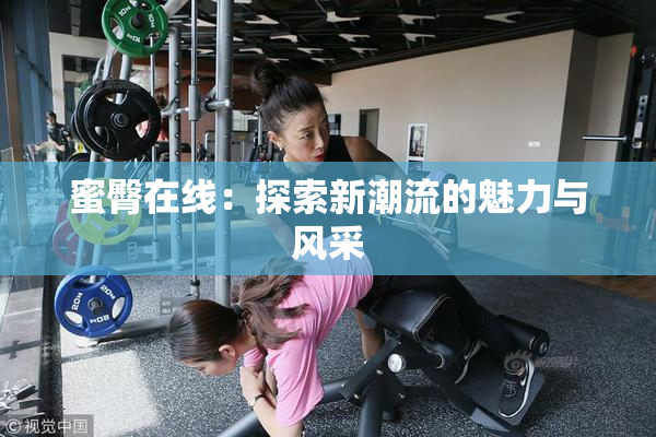 蜜臀在线：探索新潮流的魅力与风采