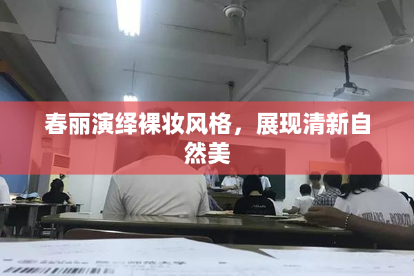 春丽演绎裸妆风格，展现清新自然美