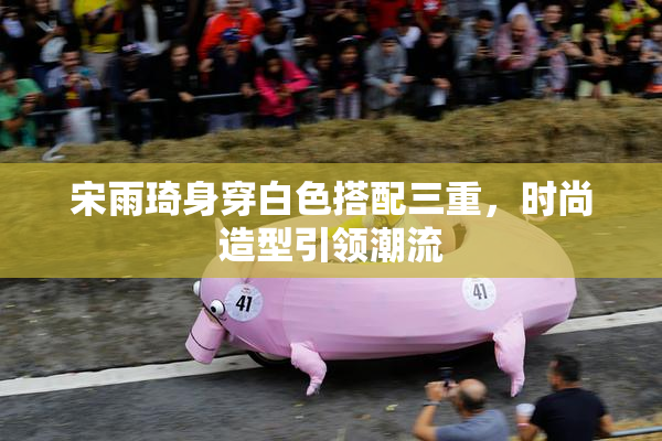 宋雨琦身穿白色搭配三重，时尚造型引领潮流