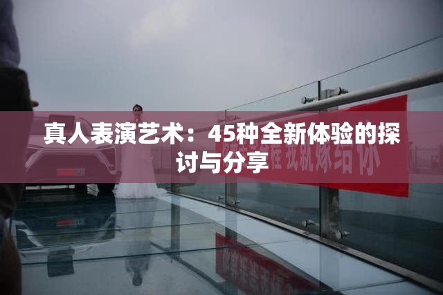 真人表演艺术：45种全新体验的探讨与分享