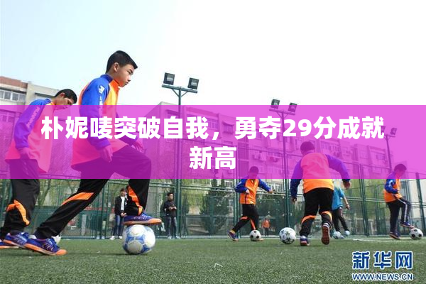 朴妮唛突破自我，勇夺29分成就新高
