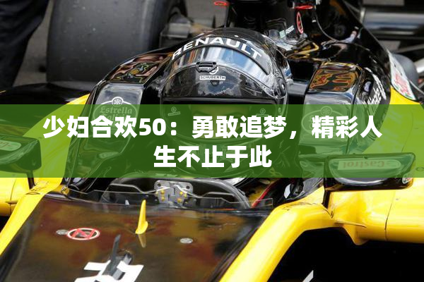 少妇合欢50：勇敢追梦，精彩人生不止于此