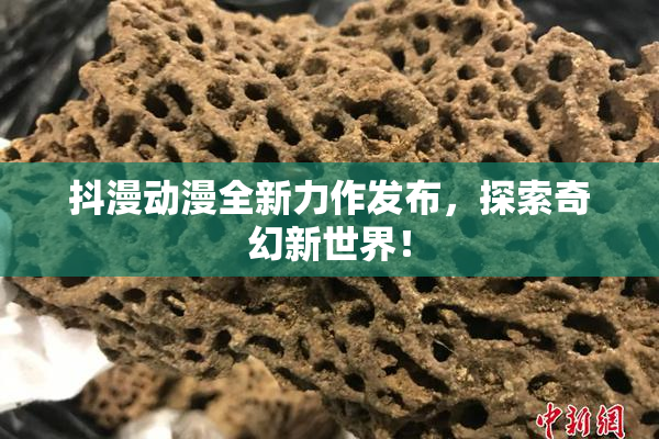 抖漫动漫全新力作发布，探索奇幻新世界！