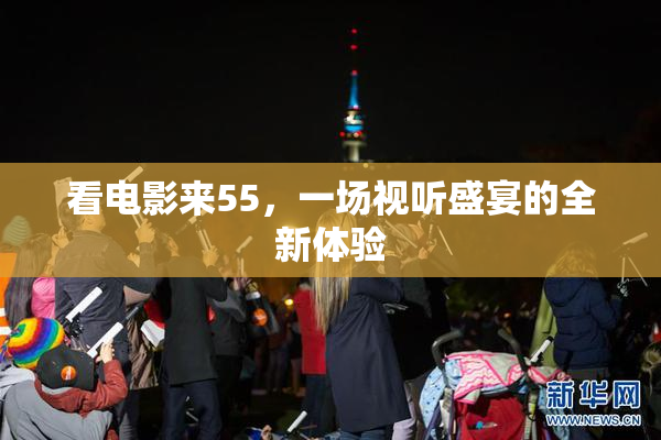看电影来55，一场视听盛宴的全新体验
