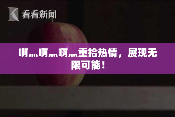 啊灬啊灬啊灬重拾热情，展现无限可能！